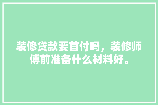 装修贷款要首付吗，装修师傅前准备什么材料好。 装修贷款要首付吗，装修师傅前准备什么材料好。 二手房