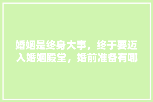 婚姻是终身大事，终于要迈入婚姻殿堂，婚前准备有哪些，婚房装修要做什么准备工作。 婚姻是终身大事，终于要迈入婚姻殿堂，婚前准备有哪些，婚房装修要做什么准备工作。 家居装饰