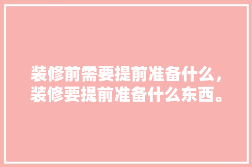 装修前需要提前准备什么，装修要提前准备什么东西。 装修前需要提前准备什么，装修要提前准备什么东西。 买房须知