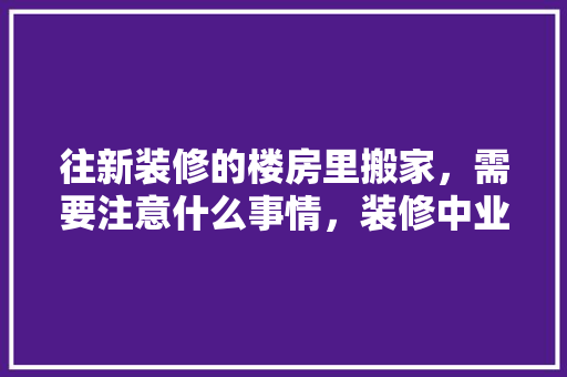 往新装修的楼房里搬家，需要注意什么事情，装修中业主需要准备什么东西。 往新装修的楼房里搬家，需要注意什么事情，装修中业主需要准备什么东西。 家居设计