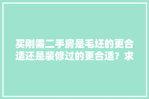 买刚需二手房是毛坯的更合适还是装修过的更合适？求广大网友，二手房装修该做什么准备工作。 买刚需二手房是毛坯的更合适还是装修过的更合适？求广大网友，二手房装修该做什么准备工作。 装修知识