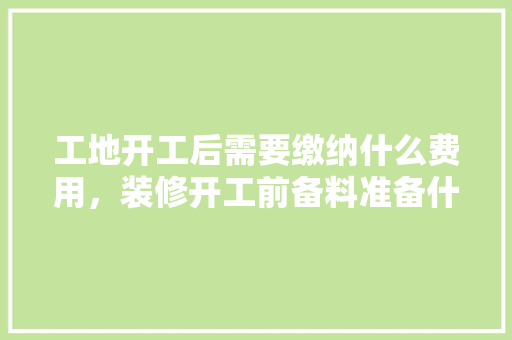 工地开工后需要缴纳什么费用，装修开工前备料准备什么东西。 工地开工后需要缴纳什么费用，装修开工前备料准备什么东西。 家居设计