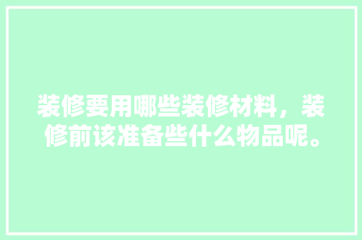 装修要用哪些装修材料，装修前该准备些什么物品呢。 装修要用哪些装修材料，装修前该准备些什么物品呢。 二手房