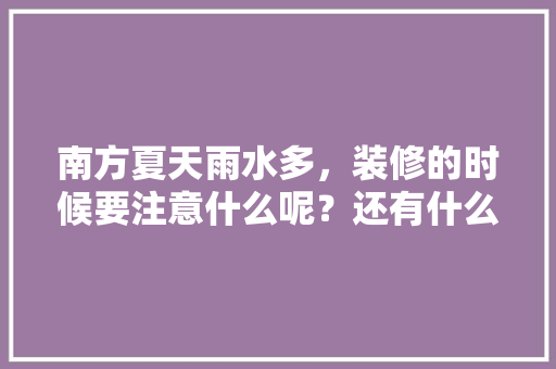 南方夏天雨水多，装修的时候要注意什么呢？还有什么防潮的好办法，夏天装修需要做什么准备工作。 南方夏天雨水多，装修的时候要注意什么呢？还有什么防潮的好办法，夏天装修需要做什么准备工作。 家居设计