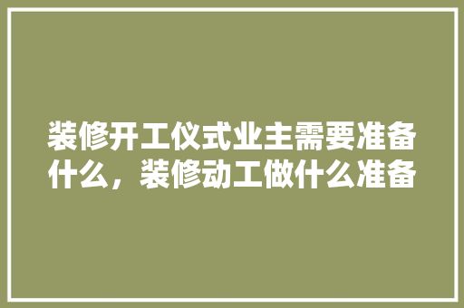 装修开工仪式业主需要准备什么，装修动工做什么准备工作。 装修开工仪式业主需要准备什么，装修动工做什么准备工作。 装修知识