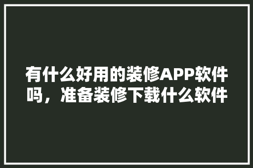 有什么好用的装修APP软件吗，准备装修下载什么软件好用。 有什么好用的装修APP软件吗，准备装修下载什么软件好用。 装修知识
