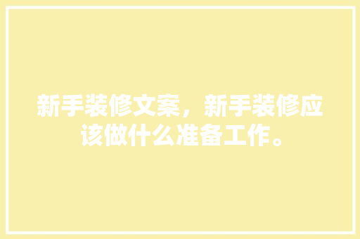 新手装修文案，新手装修应该做什么准备工作。 新手装修文案，新手装修应该做什么准备工作。 装修知识