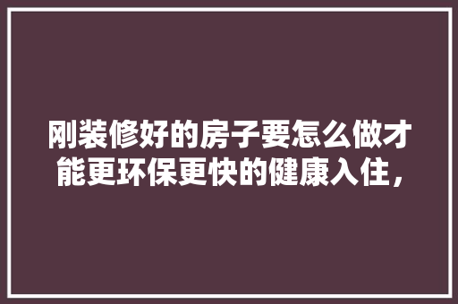 刚装修好的房子要怎么做才能更环保更快的健康入住，装修好入住要准备什么东西。 刚装修好的房子要怎么做才能更环保更快的健康入住，装修好入住要准备什么东西。 二手房