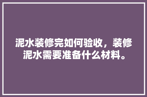泥水装修完如何验收，装修泥水需要准备什么材料。 泥水装修完如何验收，装修泥水需要准备什么材料。 买房须知