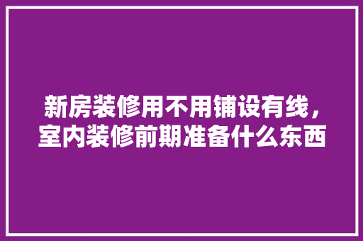 新房装修用不用铺设有线，室内装修前期准备什么东西。 新房装修用不用铺设有线，室内装修前期准备什么东西。 二手房