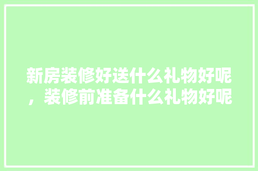 新房装修好送什么礼物好呢，装修前准备什么礼物好呢。 新房装修好送什么礼物好呢，装修前准备什么礼物好呢。 家居装饰