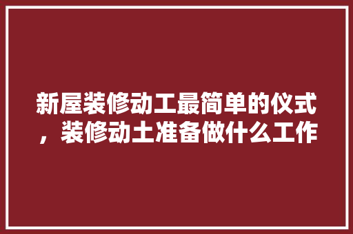 新屋装修动工最简单的仪式，装修动土准备做什么工作呢。 新屋装修动工最简单的仪式，装修动土准备做什么工作呢。 家居装饰