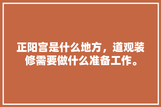 正阳宫是什么地方，道观装修需要做什么准备工作。 正阳宫是什么地方，道观装修需要做什么准备工作。 二手房