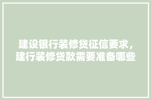 建设银行装修贷征信要求，建行装修贷款需要准备哪些资料。 建设银行装修贷征信要求，建行装修贷款需要准备哪些资料。 买房须知