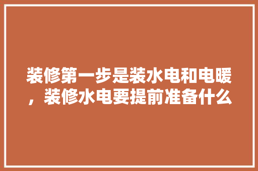 装修第一步是装水电和电暖，装修水电要提前准备什么东西。 装修第一步是装水电和电暖，装修水电要提前准备什么东西。 买房须知