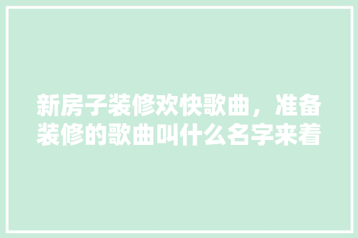 新房子装修欢快歌曲，准备装修的歌曲叫什么名字来着。 新房子装修欢快歌曲，准备装修的歌曲叫什么名字来着。 家居设计
