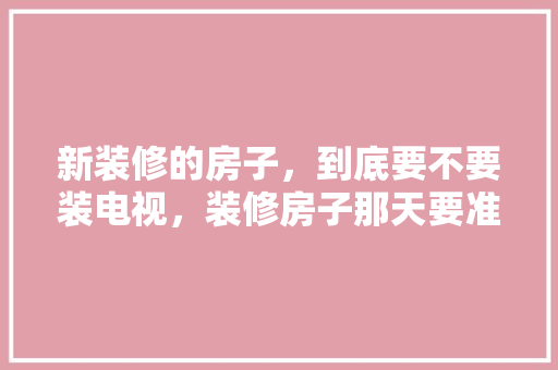 新装修的房子，到底要不要装电视，装修房子那天要准备什么东西呢。 新装修的房子，到底要不要装电视，装修房子那天要准备什么东西呢。 装修知识