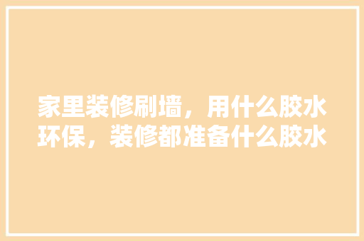 家里装修刷墙，用什么胶水环保，装修都准备什么胶水好呢图片。 家里装修刷墙，用什么胶水环保，装修都准备什么胶水好呢图片。 装修知识