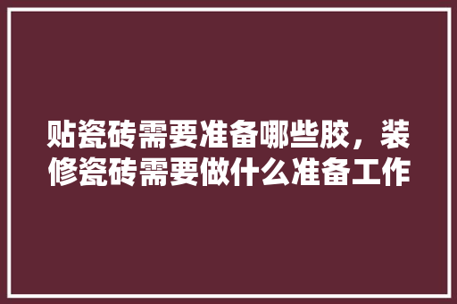 贴瓷砖需要准备哪些胶，装修瓷砖需要做什么准备工作。 贴瓷砖需要准备哪些胶，装修瓷砖需要做什么准备工作。 买房须知