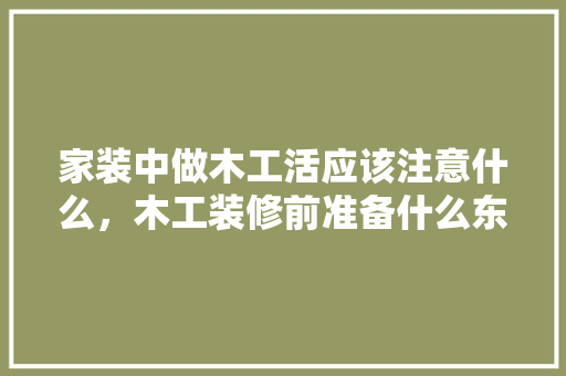 家装中做木工活应该注意什么，木工装修前准备什么东西。 家装中做木工活应该注意什么，木工装修前准备什么东西。 装修知识