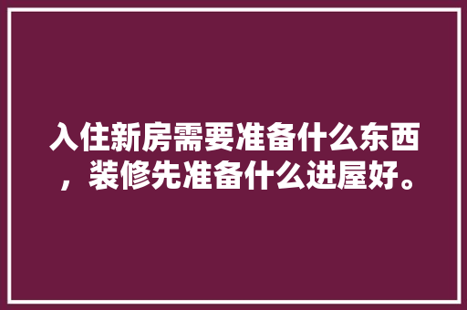 入住新房需要准备什么东西，装修先准备什么进屋好。 入住新房需要准备什么东西，装修先准备什么进屋好。 家居设计
