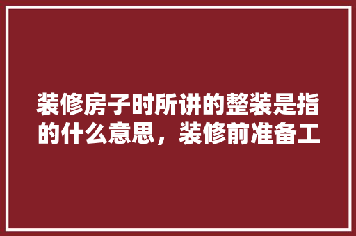 装修房子时所讲的整装是指的什么意思，装修前准备工作怎么做。 装修房子时所讲的整装是指的什么意思，装修前准备工作怎么做。 二手房