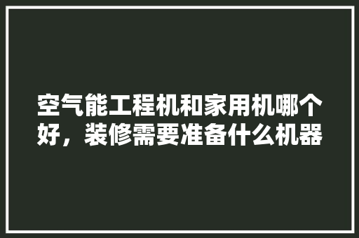 空气能工程机和家用机哪个好，装修需要准备什么机器呢视频。 空气能工程机和家用机哪个好，装修需要准备什么机器呢视频。 家居设计