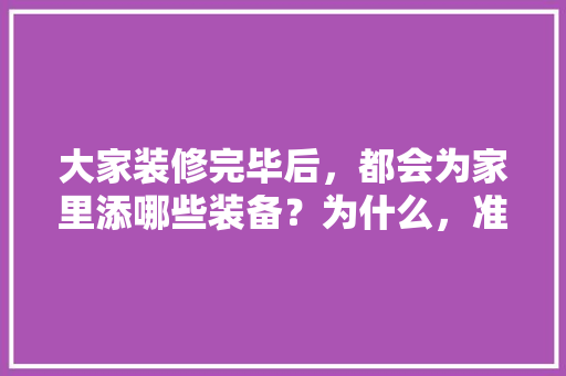 大家装修完毕后，都会为家里添哪些装备？为什么，准备装修要买什么东西呢。 大家装修完毕后，都会为家里添哪些装备？为什么，准备装修要买什么东西呢。 二手房