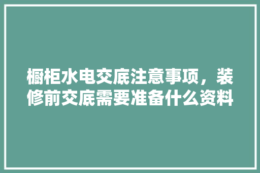 橱柜水电交底注意事项，装修前交底需要准备什么资料。 橱柜水电交底注意事项，装修前交底需要准备什么资料。 家居装饰