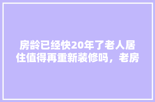 房龄已经快20年了老人居住值得再重新装修吗，老房子装修准备什么材料好。 房龄已经快20年了老人居住值得再重新装修吗，老房子装修准备什么材料好。 家居装饰