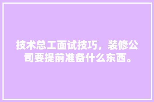 技术总工面试技巧，装修公司要提前准备什么东西。 技术总工面试技巧，装修公司要提前准备什么东西。 二手房
