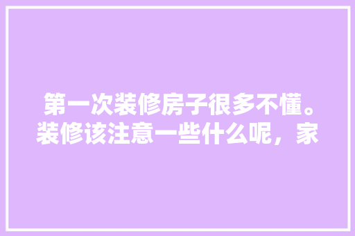 第一次装修房子很多不懂。装修该注意一些什么呢，家里准备装修要注意什么事项。 第一次装修房子很多不懂。装修该注意一些什么呢，家里准备装修要注意什么事项。 二手房