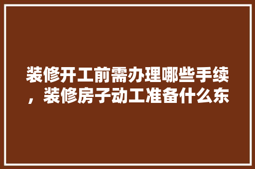 装修开工前需办理哪些手续，装修房子动工准备什么东西。 装修开工前需办理哪些手续，装修房子动工准备什么东西。 家居设计