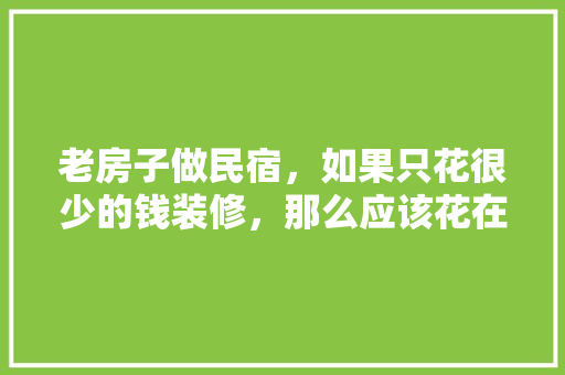 老房子做民宿，如果只花很少的钱装修，那么应该花在哪些上面比较好，名宿室内装修准备什么东西。 老房子做民宿，如果只花很少的钱装修，那么应该花在哪些上面比较好，名宿室内装修准备什么东西。 二手房