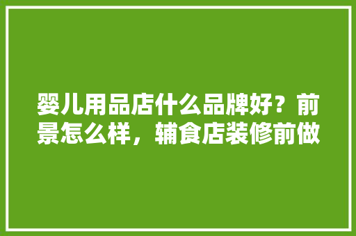 婴儿用品店什么品牌好？前景怎么样，辅食店装修前做什么准备工作。 婴儿用品店什么品牌好？前景怎么样，辅食店装修前做什么准备工作。 家居设计