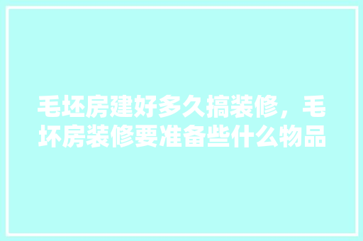 毛坯房建好多久搞装修，毛坏房装修要准备些什么物品。 毛坯房建好多久搞装修，毛坏房装修要准备些什么物品。 家居设计