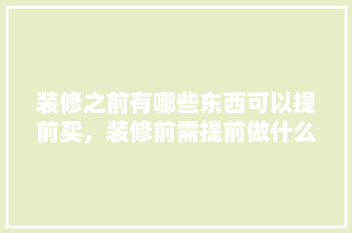 装修之前有哪些东西可以提前买，装修前需提前做什么准备工作。 装修之前有哪些东西可以提前买，装修前需提前做什么准备工作。 二手房