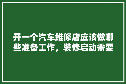 开一个汽车维修店应该做哪些准备工作，装修启动需要准备什么东西。 开一个汽车维修店应该做哪些准备工作，装修启动需要准备什么东西。 装修知识