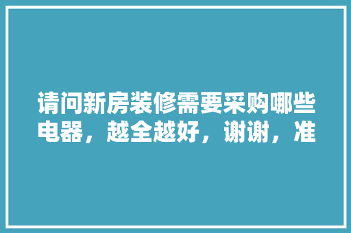 请问新房装修需要采购哪些电器，越全越好，谢谢，准备装修要提前买什么东西。 请问新房装修需要采购哪些电器，越全越好，谢谢，准备装修要提前买什么东西。 二手房