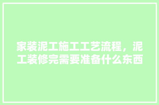 家装泥工施工工艺流程，泥工装修完需要准备什么东西。 家装泥工施工工艺流程，泥工装修完需要准备什么东西。 家居设计