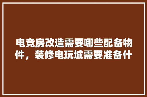 电竞房改造需要哪些配备物件，装修电玩城需要准备什么东西。 电竞房改造需要哪些配备物件，装修电玩城需要准备什么东西。 家居设计