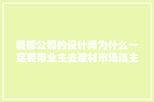 装修公司的设计师为什么一定要带业主去建材市场选主材，难道建材市场会给他们公司回扣，去装修公司需要准备什么东西。 装修公司的设计师为什么一定要带业主去建材市场选主材，难道建材市场会给他们公司回扣，去装修公司需要准备什么东西。 家居设计