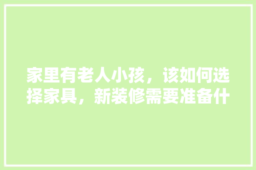 家里有老人小孩，该如何选择家具，新装修需要准备什么家具呢。 家里有老人小孩，该如何选择家具，新装修需要准备什么家具呢。 家居装饰