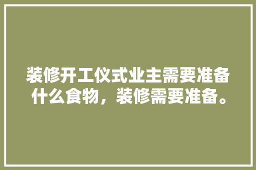 装修开工仪式业主需要准备什么食物，装修需要准备。 装修开工仪式业主需要准备什么食物，装修需要准备。 买房须知