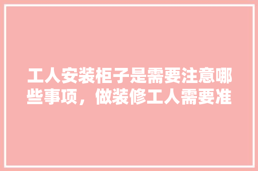 工人安装柜子是需要注意哪些事项，做装修工人需要准备什么东西。 工人安装柜子是需要注意哪些事项，做装修工人需要准备什么东西。 家居设计
