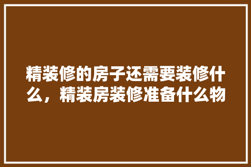 精装修的房子还需要装修什么，精装房装修准备什么物品好。 精装修的房子还需要装修什么，精装房装修准备什么物品好。 买房须知