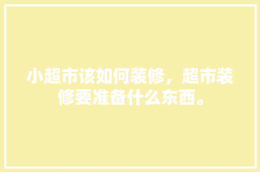 小超市该如何装修，超市装修要准备什么东西。 小超市该如何装修，超市装修要准备什么东西。 二手房