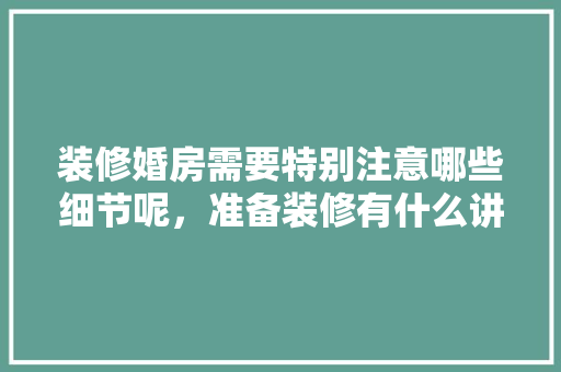 装修婚房需要特别注意哪些细节呢，准备装修有什么讲究吗女生。 装修婚房需要特别注意哪些细节呢，准备装修有什么讲究吗女生。 家居设计
