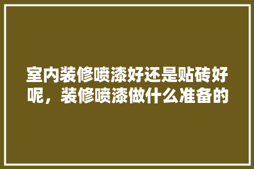 室内装修喷漆好还是贴砖好呢，装修喷漆做什么准备的呢图片。 室内装修喷漆好还是贴砖好呢，装修喷漆做什么准备的呢图片。 家居设计
