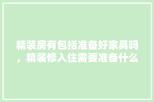 精装房有包括准备好家具吗，精装修入住需要准备什么东西。 精装房有包括准备好家具吗，精装修入住需要准备什么东西。 家居装饰